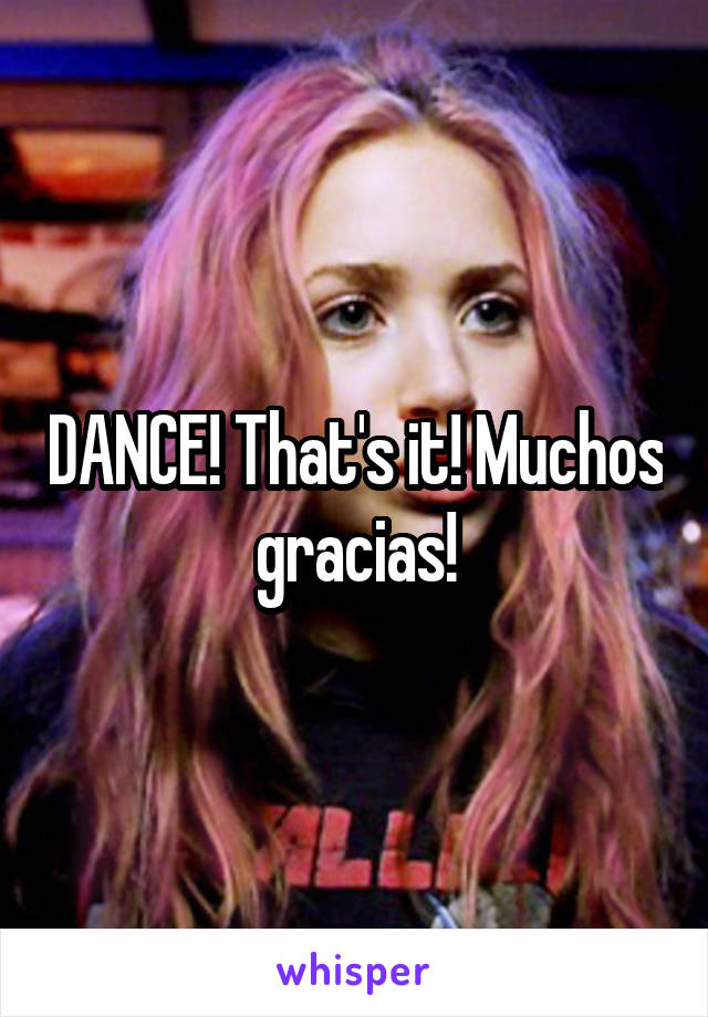 DANCE! That's it! Muchos gracias!