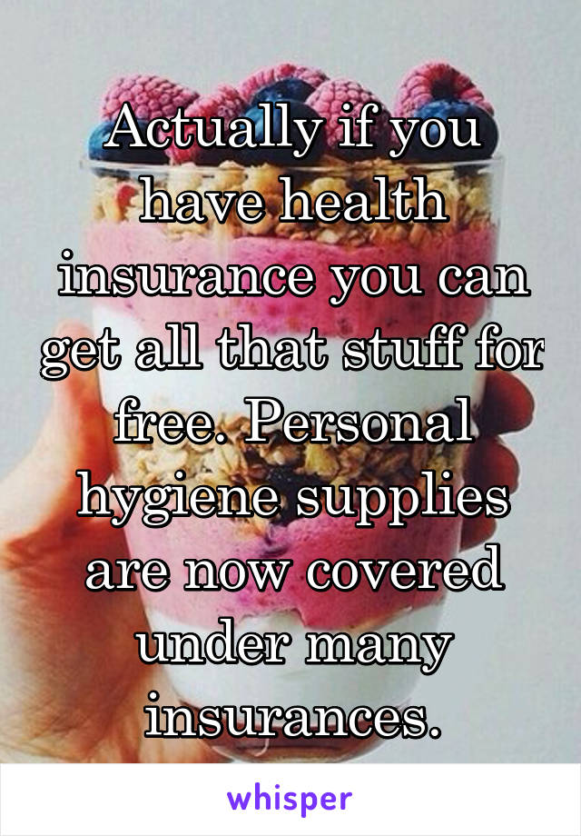 Actually if you have health insurance you can get all that stuff for free. Personal hygiene supplies are now covered under many insurances.