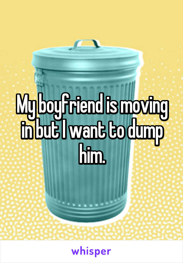 My boyfriend is moving in but I want to dump him.