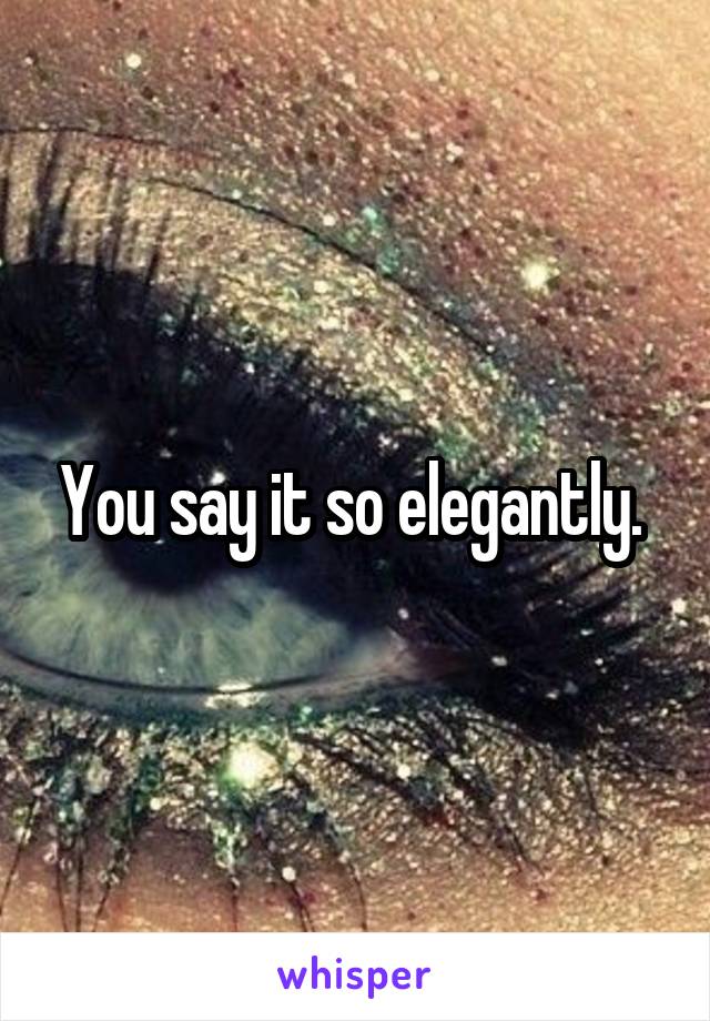 You say it so elegantly. 