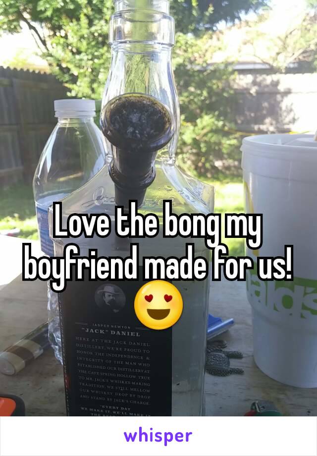 Love the bong my boyfriend made for us!😍