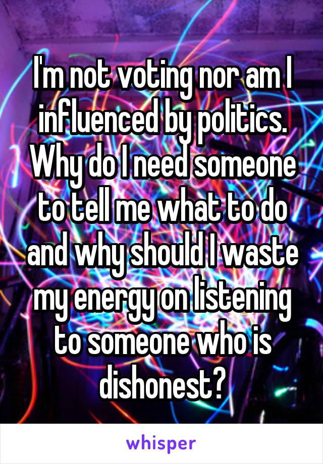 I'm not voting nor am I influenced by politics. Why do I need someone to tell me what to do and why should I waste my energy on listening to someone who is dishonest?