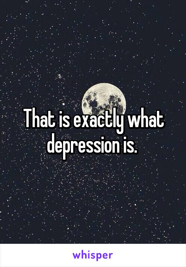 That is exactly what depression is. 