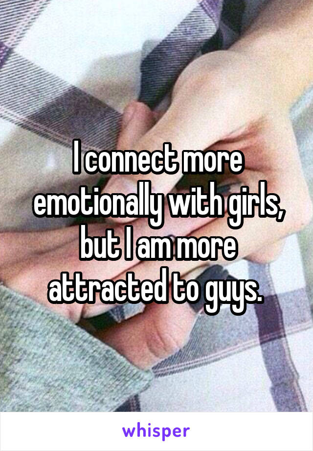 I connect more emotionally with girls, but I am more attracted to guys. 