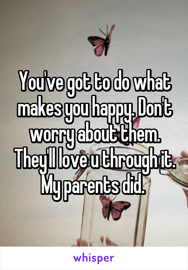 You've got to do what makes you happy. Don't worry about them. They'll love u through it. My parents did. 