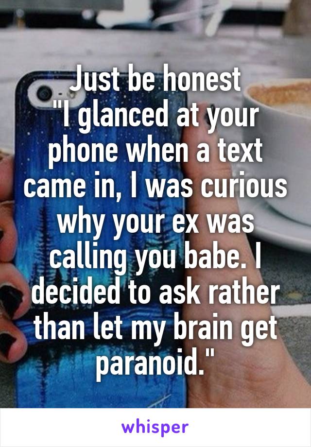 Just be honest
"I glanced at your phone when a text came in, I was curious why your ex was calling you babe. I decided to ask rather than let my brain get paranoid."