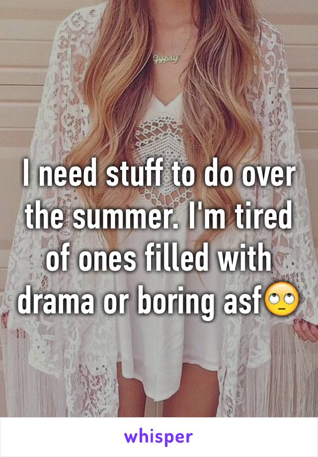 I need stuff to do over the summer. I'm tired of ones filled with drama or boring asf🙄