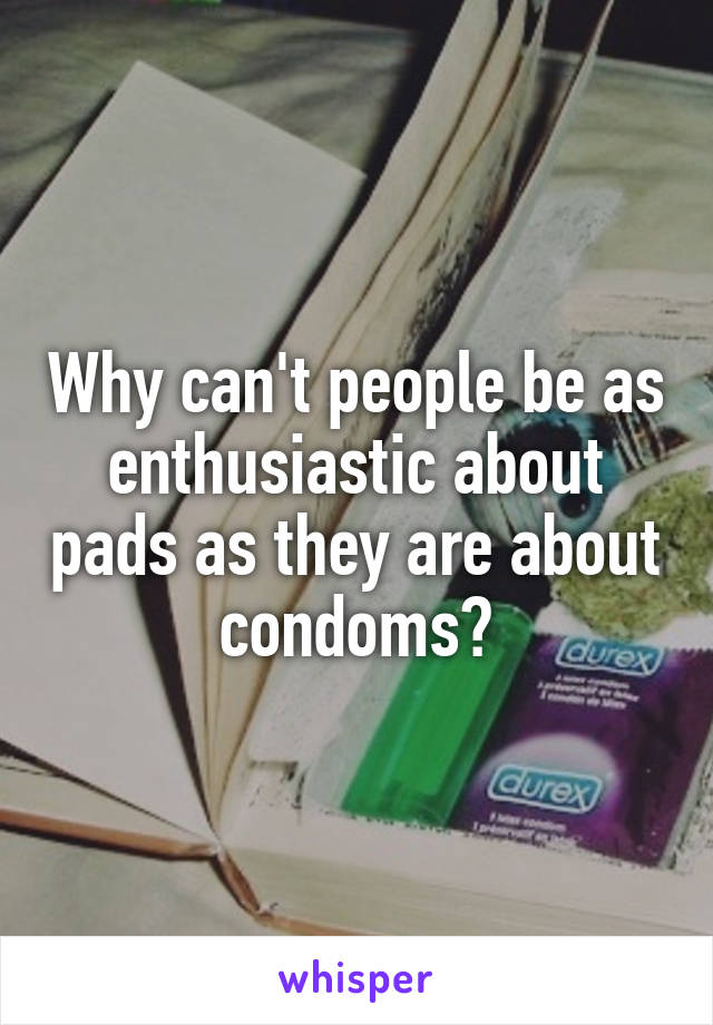 Why can't people be as enthusiastic about pads as they are about condoms?