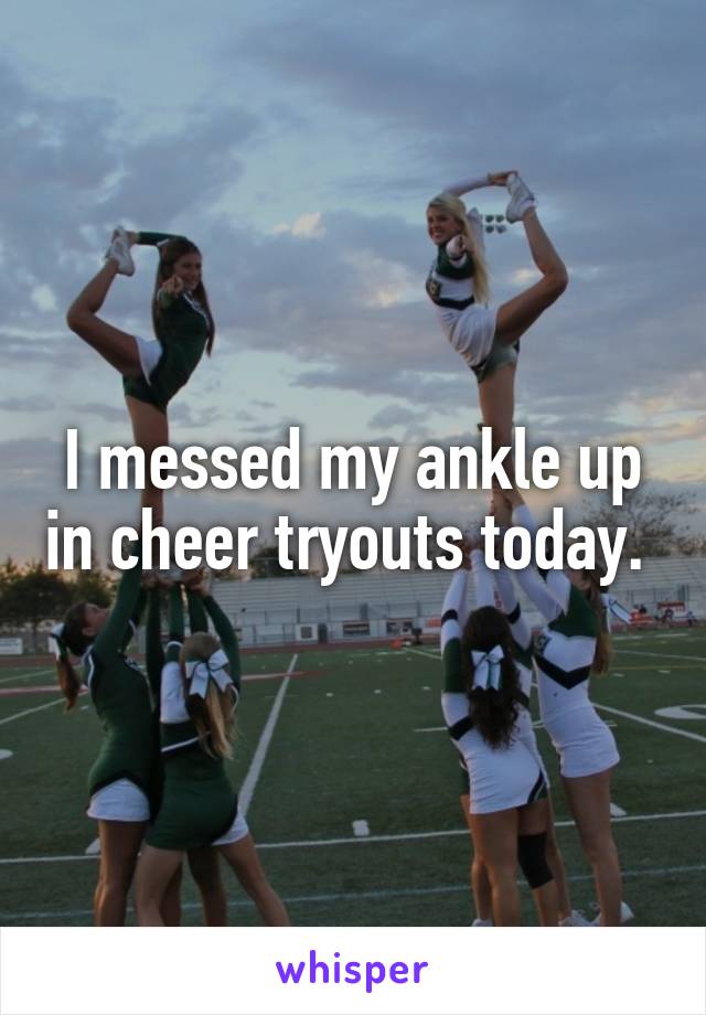 I messed my ankle up in cheer tryouts today. 