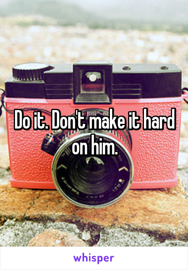 Do it. Don't make it hard on him.