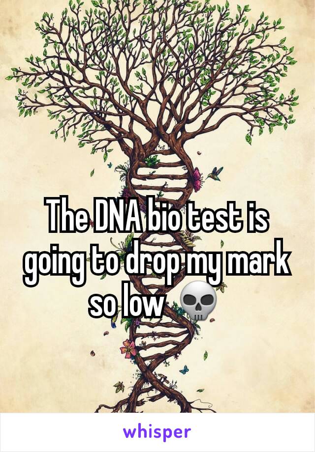 The DNA bio test is going to drop my mark so low 💀