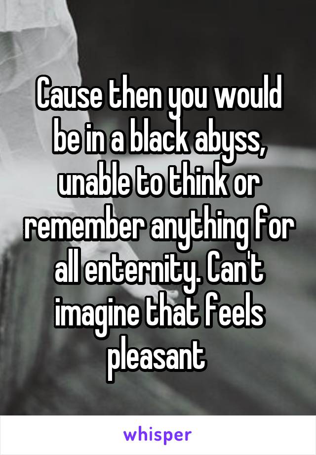 Cause then you would be in a black abyss, unable to think or remember anything for all enternity. Can't imagine that feels pleasant 