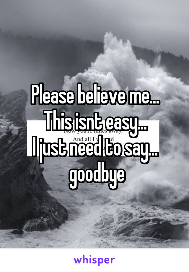 Please believe me...
This isnt easy...
I just need to say...
 goodbye