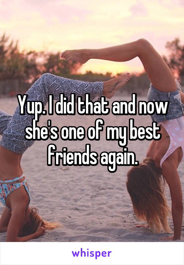 Yup. I did that and now she's one of my best friends again.