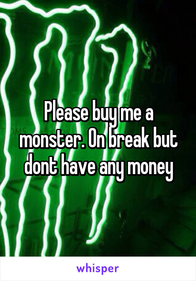 Please buy me a monster. On break but dont have any money