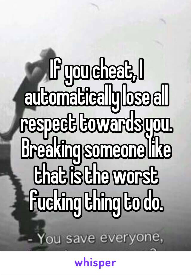 If you cheat, I automatically lose all respect towards you. Breaking someone like that is the worst fucking thing to do.