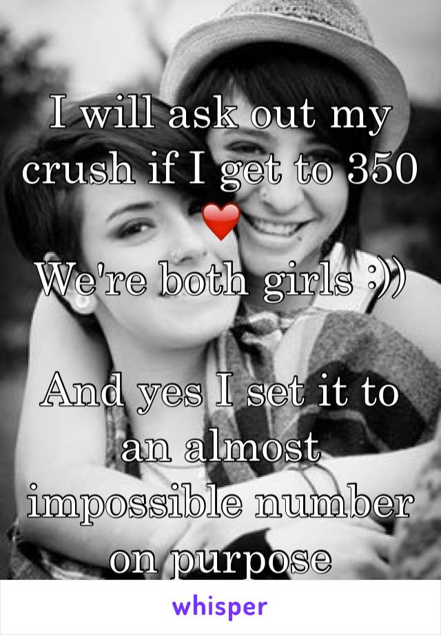 I will ask out my crush if I get to 350 ❤️
We're both girls :))

And yes I set it to an almost impossible number on purpose