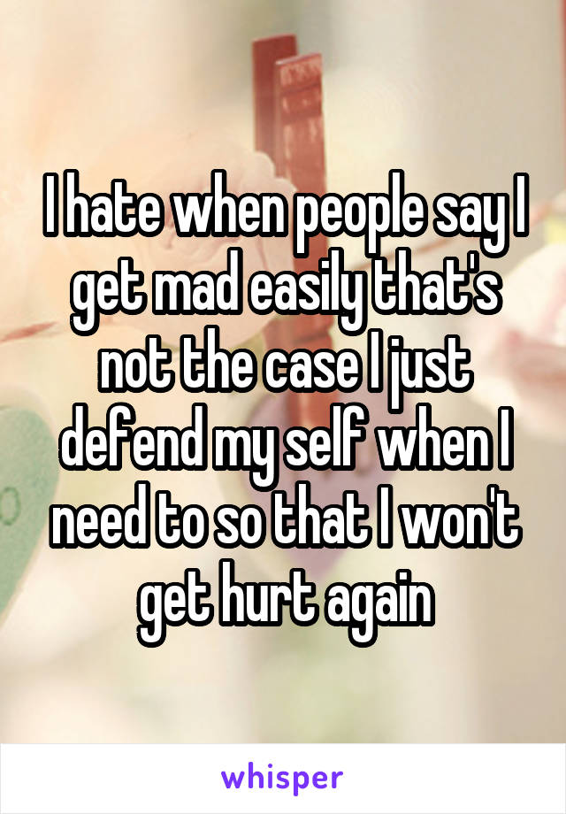 I hate when people say I get mad easily that's not the case I just defend my self when I need to so that I won't get hurt again