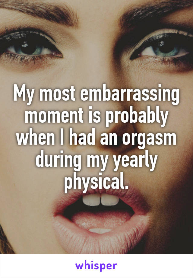 My most embarrassing moment is probably when I had an orgasm during my yearly physical.