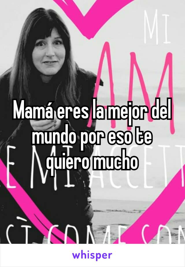 Mamá eres la mejor del mundo por eso te quiero mucho