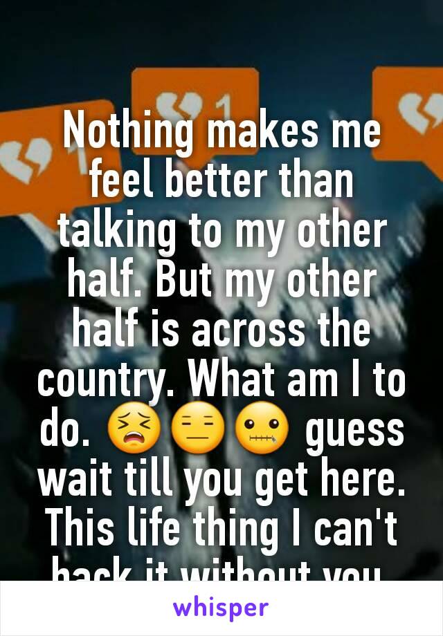 Nothing makes me feel better than talking to my other half. But my other half is across the country. What am I to do. 😣😑🤐 guess wait till you get here. This life thing I can't hack it without you.