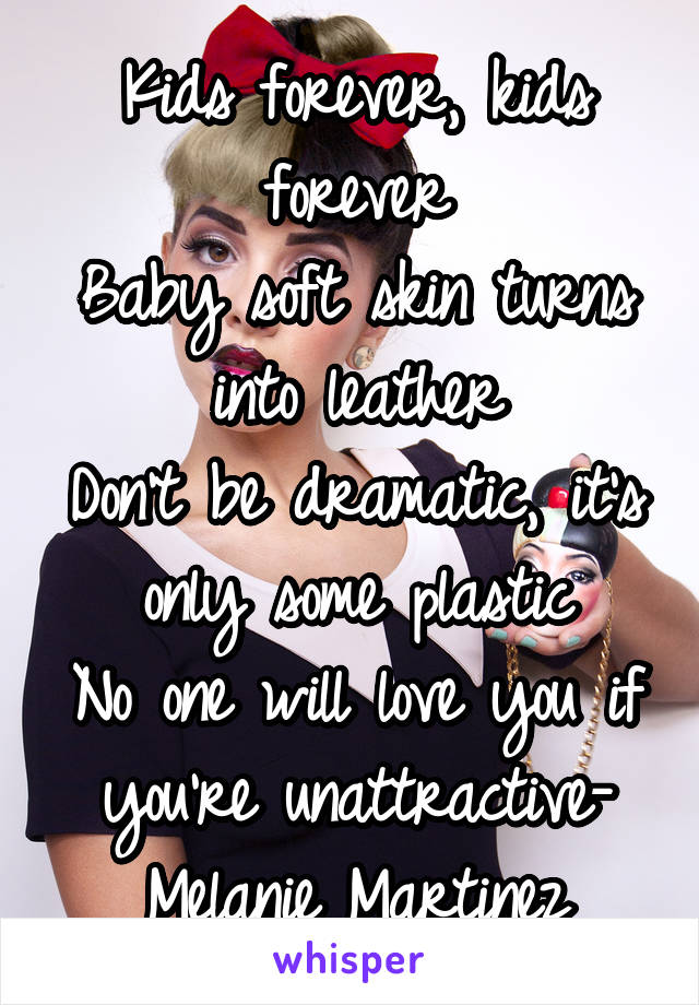 Kids forever, kids forever
Baby soft skin turns into leather
Don't be dramatic, it's only some plastic
No one will love you if you're unattractive- Melanie Martinez