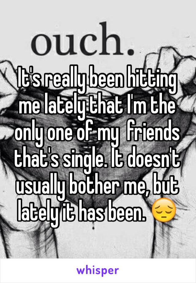 It's really been hitting me lately that I'm the only one of my  friends that's single. It doesn't usually bother me, but lately it has been. 😔