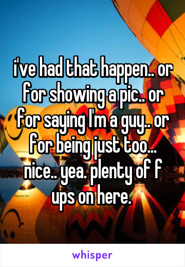 i've had that happen.. or for showing a pic.. or for saying I'm a guy.. or for being just too... nice.. yea. plenty of f ups on here. 