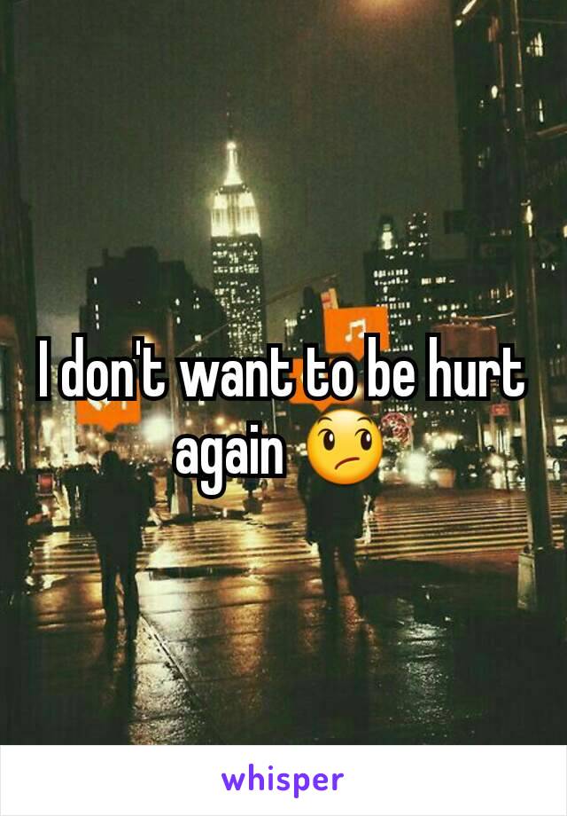 I don't want to be hurt again 😞