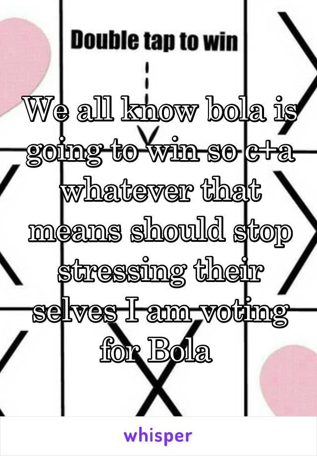 We all know bola is going to win so c+a whatever that means should stop stressing their selves I am voting for Bola 