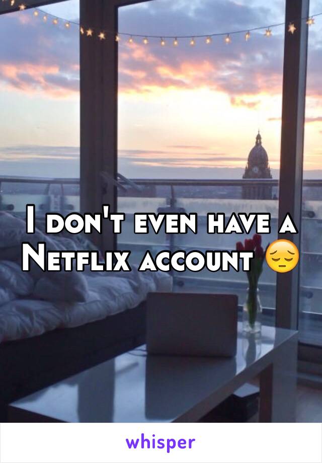 I don't even have a Netflix account 😔