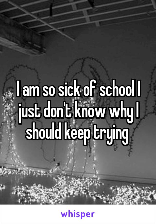 I am so sick of school I just don't know why I should keep trying 