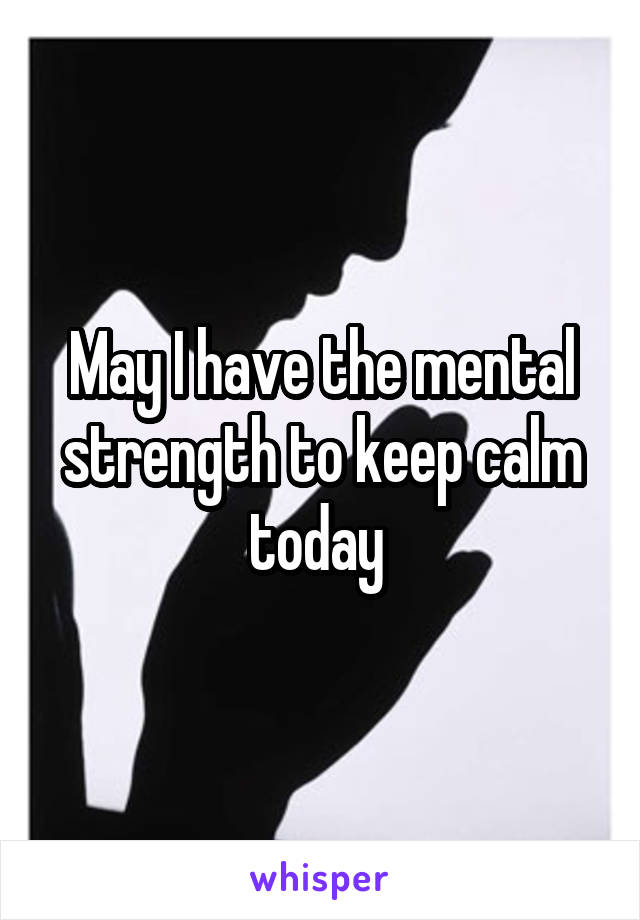 May I have the mental strength to keep calm today 