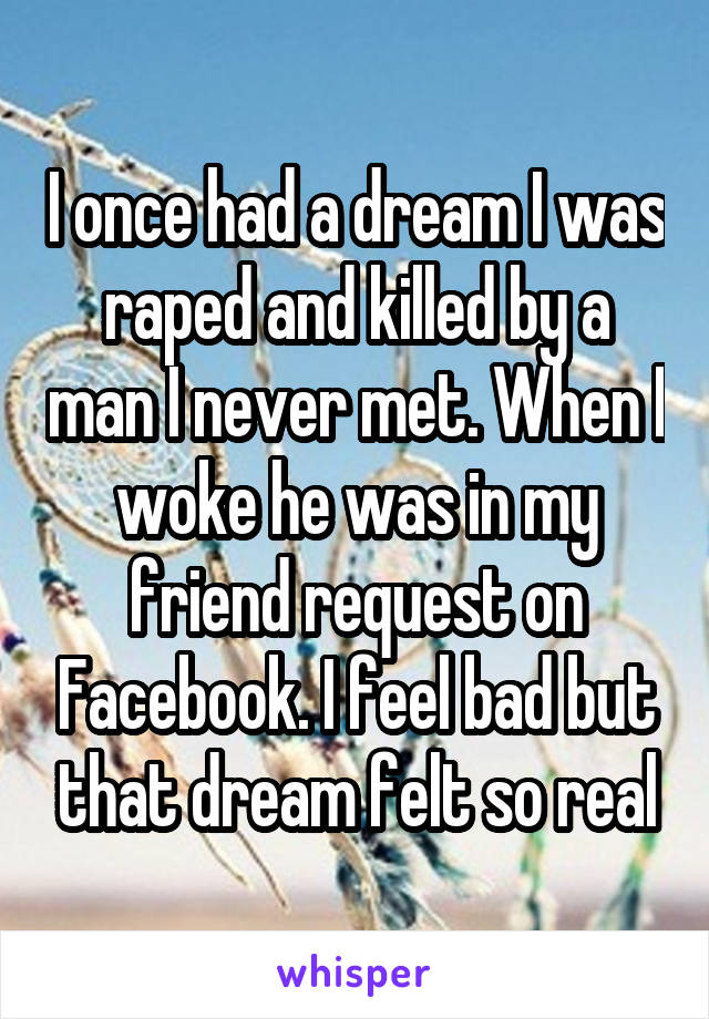 I once had a dream I was raped and killed by a man I never met. When I woke he was in my friend request on Facebook. I feel bad but that dream felt so real