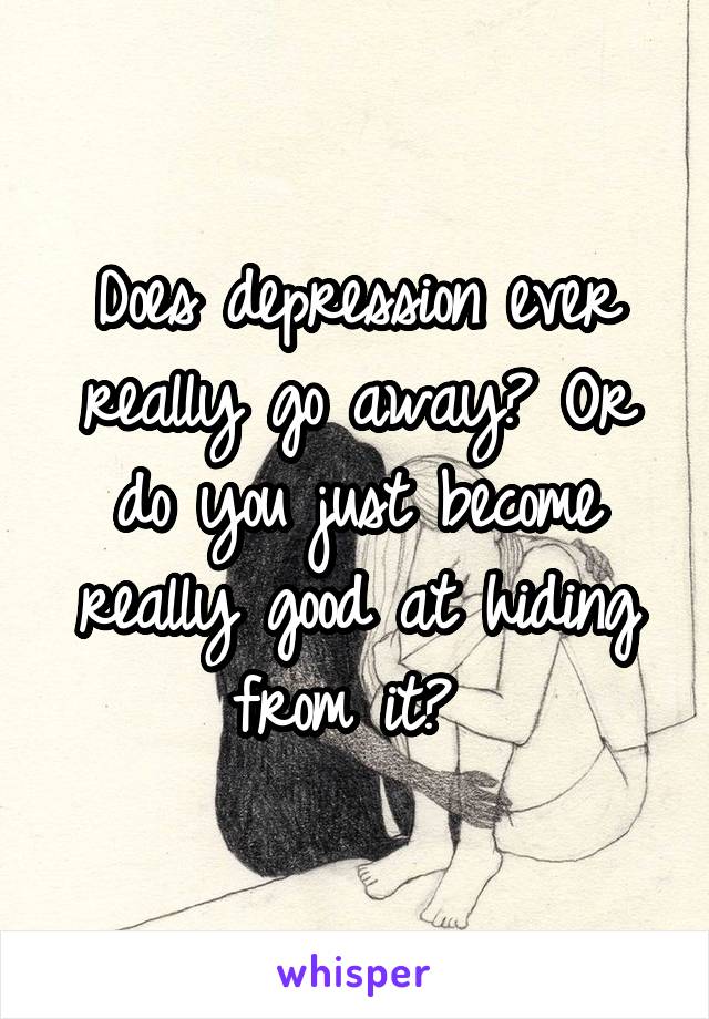 Does depression ever really go away? Or do you just become really good at hiding from it? 