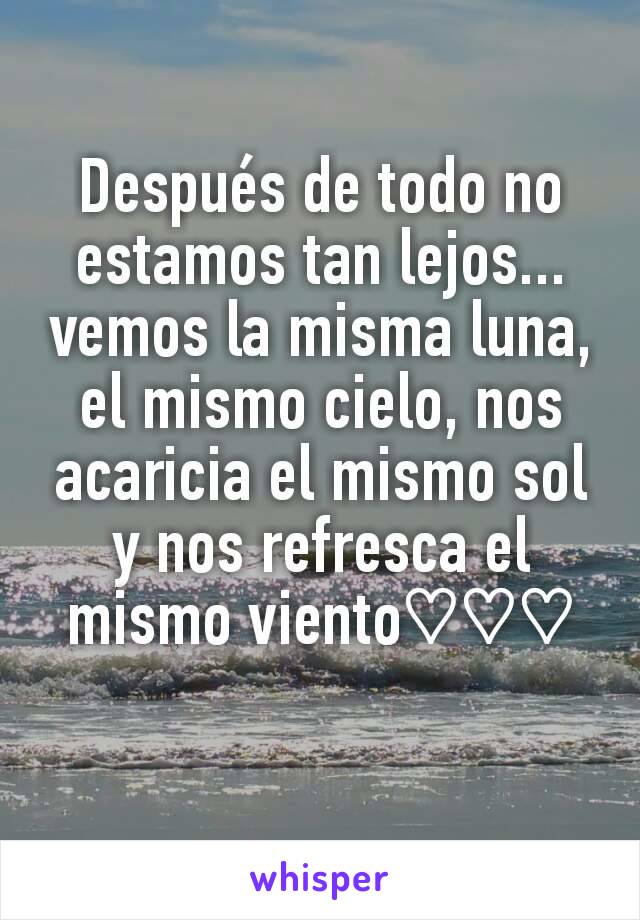 Después de todo no estamos tan lejos...
vemos la misma luna, el mismo cielo, nos acaricia el mismo sol y nos refresca el mismo viento♡♡♡