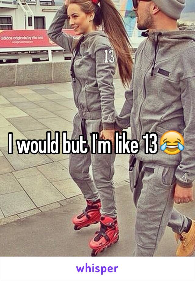 I would but I'm like 13😂