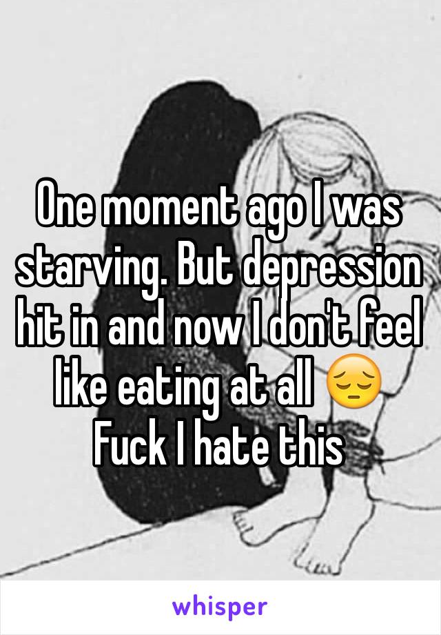 One moment ago I was starving. But depression hit in and now I don't feel like eating at all 😔
Fuck I hate this 