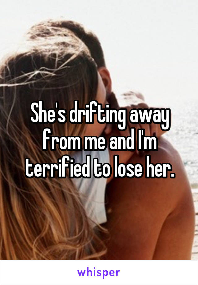 She's drifting away from me and I'm terrified to lose her.