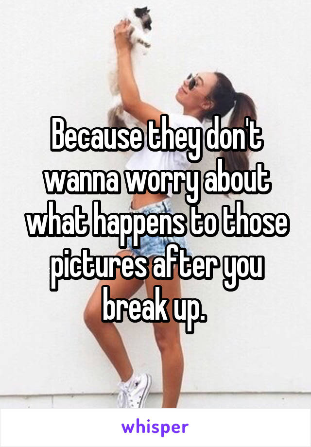 Because they don't wanna worry about what happens to those pictures after you break up. 