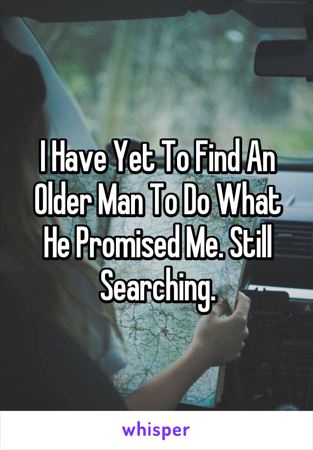 I Have Yet To Find An Older Man To Do What He Promised Me. Still Searching.