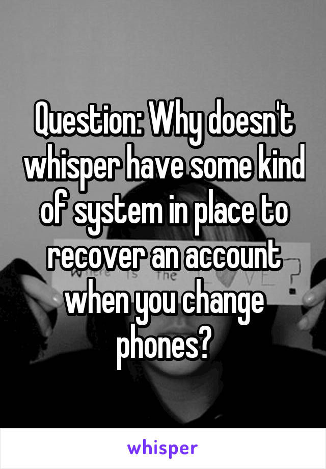 Question: Why doesn't whisper have some kind of system in place to recover an account when you change phones?