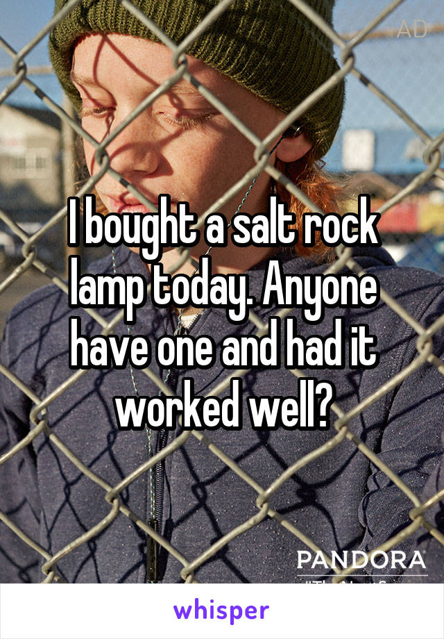 I bought a salt rock lamp today. Anyone have one and had it worked well?