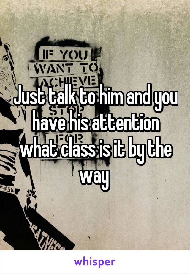 Just talk to him and you have his attention what class is it by the way 