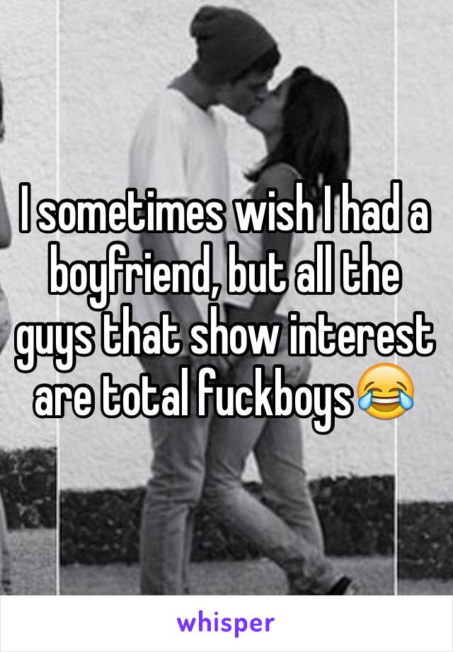 I sometimes wish I had a boyfriend, but all the guys that show interest are total fuckboys😂