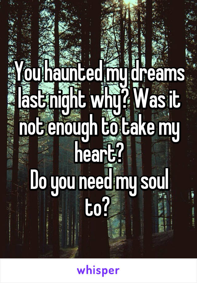 You haunted my dreams last night why? Was it not enough to take my heart?
Do you need my soul to? 