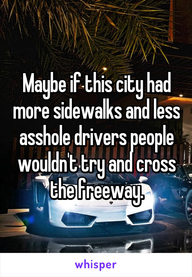 Maybe if this city had more sidewalks and less asshole drivers people wouldn't try and cross the freeway.