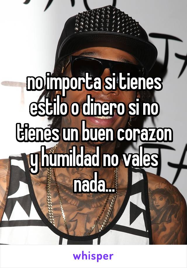 no importa si tienes estilo o dinero si no
tienes un buen corazon
y humildad no vales
nada...