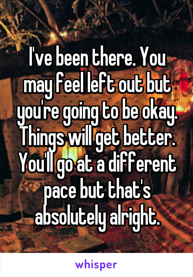 I've been there. You may feel left out but you're going to be okay. Things will get better. You'll go at a different pace but that's absolutely alright.