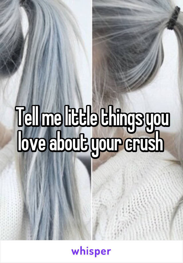 Tell me little things you love about your crush 